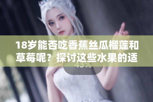 18岁能否吃香蕉丝瓜榴莲和草莓呢？探讨这些水果的适宜年龄