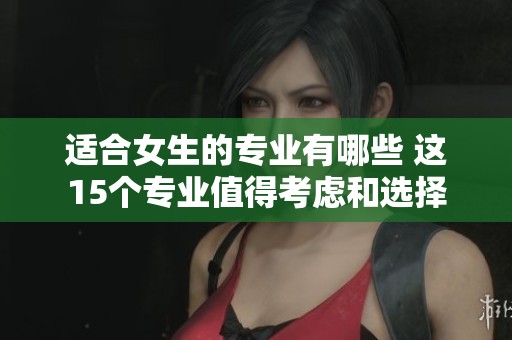 适合女生的专业有哪些 这15个专业值得考虑和选择