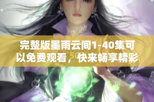 完整版墨雨云间1-40集可以免费观看，快来畅享精彩剧情吧