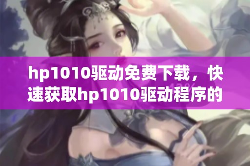 hp1010驱动免费下载，快速获取hp1010驱动程序的方法和步骤