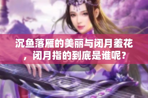 沉鱼落雁的美丽与闭月羞花，闭月指的到底是谁呢？
