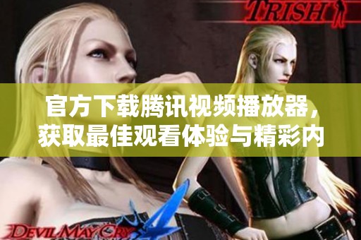 官方下载腾讯视频播放器，获取最佳观看体验与精彩内容