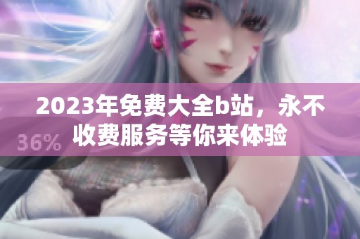 2023年免费大全b站，永不收费服务等你来体验