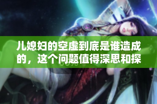 儿媳妇的空虚到底是谁造成的，这个问题值得深思和探讨。