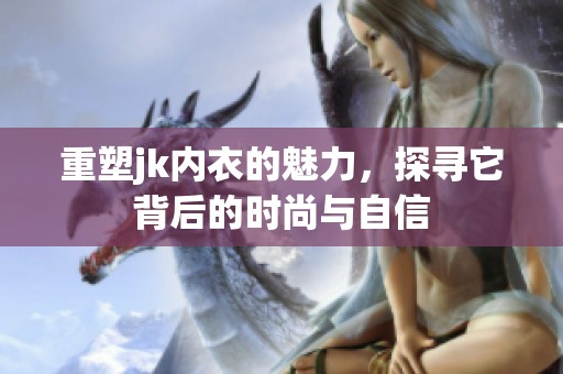 重塑jk内衣的魅力，探寻它背后的时尚与自信