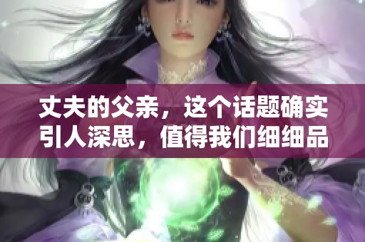 丈夫的父亲，这个话题确实引人深思，值得我们细细品味和讨论。