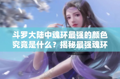 斗罗大陆中魂环最强的颜色究竟是什么？揭秘最强魂环的秘密与特性
