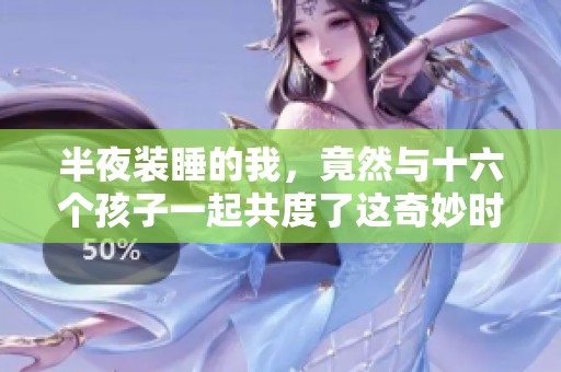半夜装睡的我，竟然与十六个孩子一起共度了这奇妙时光
