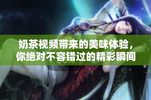 奶茶视频带来的美味体验，你绝对不容错过的精彩瞬间