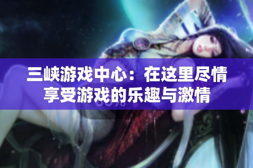 三峡游戏中心：在这里尽情享受游戏的乐趣与激情