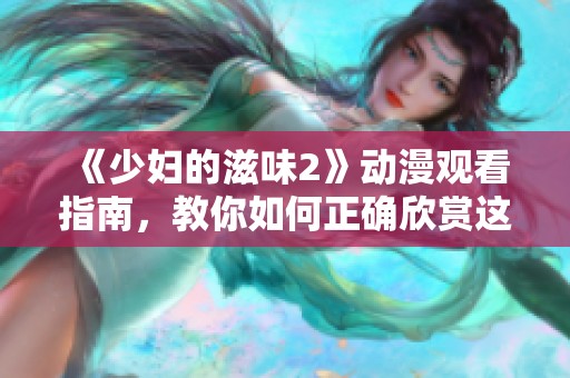 《少妇的滋味2》动漫观看指南，教你如何正确欣赏这部作品
