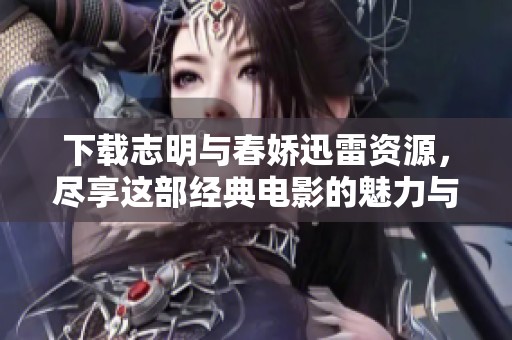 下载志明与春娇迅雷资源，尽享这部经典电影的魅力与故事