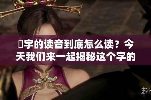 奻字的读音到底怎么读？今天我们来一起揭秘这个字的正确发音。