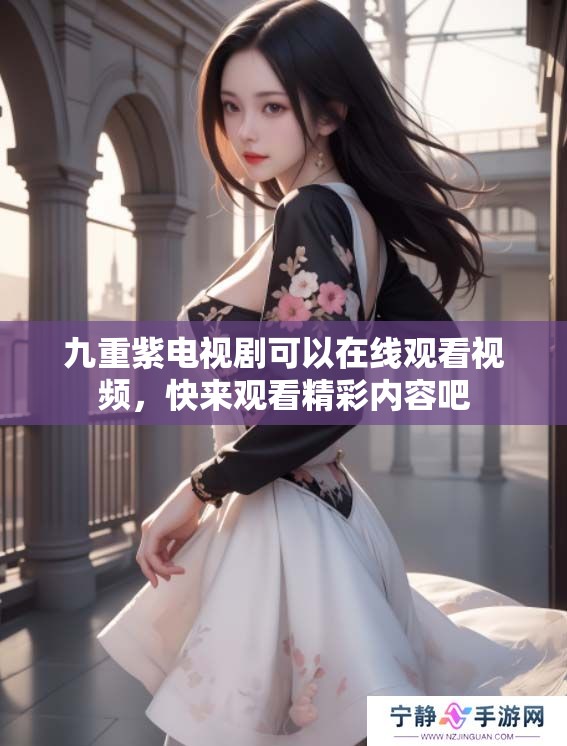 九重紫电视剧可以在线观看视频，快来观看精彩内容吧
