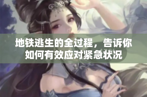 地铁逃生的全过程，告诉你如何有效应对紧急状况