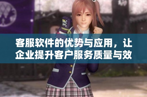 客服软件的优势与应用，让企业提升客户服务质量与效率