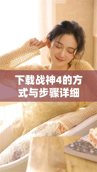 下载战神4的方式与步骤详细解析，请看下面的内容。