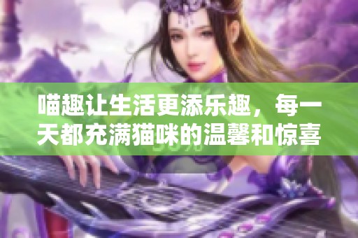 喵趣让生活更添乐趣，每一天都充满猫咪的温馨和惊喜