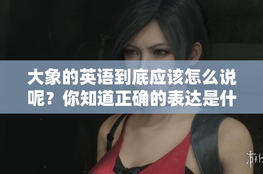 大象的英语到底应该怎么说呢？你知道正确的表达是什么吗？