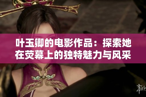 叶玉卿的电影作品：探索她在荧幕上的独特魅力与风采