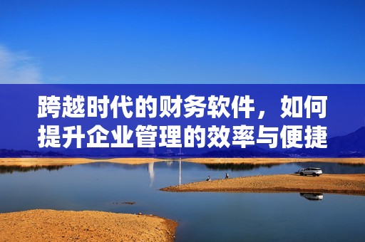 跨越时代的财务软件，如何提升企业管理的效率与便捷性？