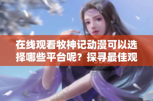 在线观看牧神记动漫可以选择哪些平台呢？探寻最佳观看渠道！