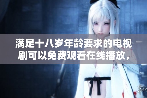 满足十八岁年龄要求的电视剧可以免费观看在线播放，丰富的内容等你来探索
