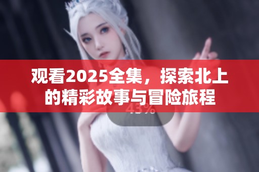 观看2025全集，探索北上的精彩故事与冒险旅程