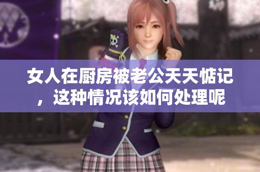 女人在厨房被老公天天惦记，这种情况该如何处理呢