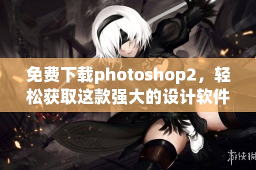 免费下载photoshop2，轻松获取这款强大的设计软件