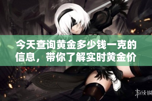 今天查询黄金多少钱一克的信息，带你了解实时黄金价格动态。