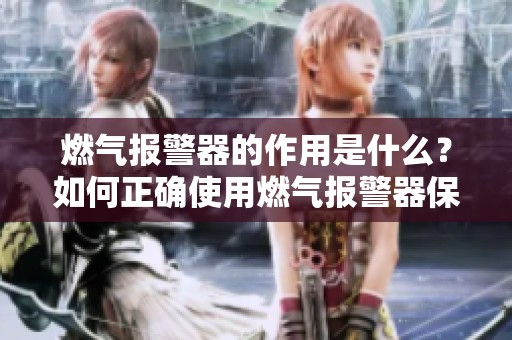 燃气报警器的作用是什么？如何正确使用燃气报警器保障家居安全？