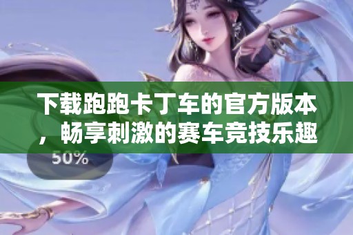 下载跑跑卡丁车的官方版本，畅享刺激的赛车竞技乐趣！