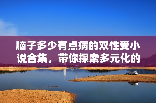 脑子多少有点病的双性受小说合集，带你探索多元化的情感世界