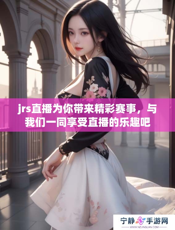 jrs直播为你带来精彩赛事，与我们一同享受直播的乐趣吧