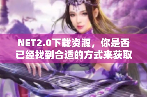 NET2.0下载资源，你是否已经找到合适的方式来获取？