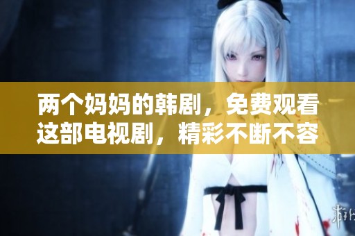 两个妈妈的韩剧，免费观看这部电视剧，精彩不断不容错过