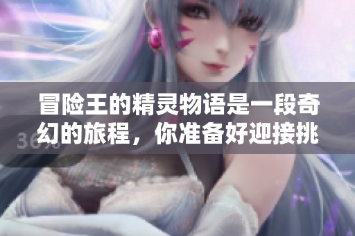 冒险王的精灵物语是一段奇幻的旅程，你准备好迎接挑战了吗