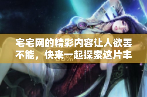 宅宅网的精彩内容让人欲罢不能，快来一起探索这片丰富的网络天地！