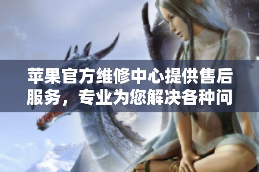 苹果官方维修中心提供售后服务，专业为您解决各种问题