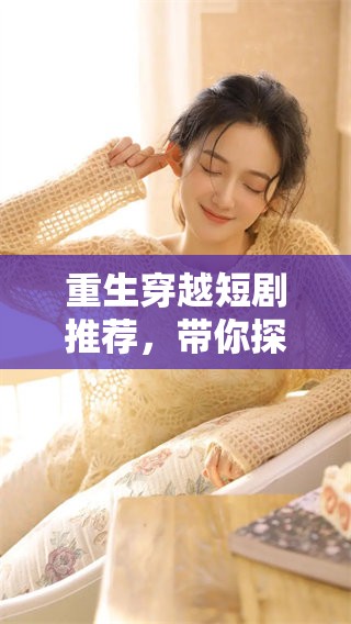 重生穿越短剧推荐，带你探索不同的时空旅程与精彩剧情