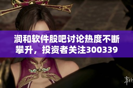 润和软件股吧讨论热度不断攀升，投资者关注300339的最新动态