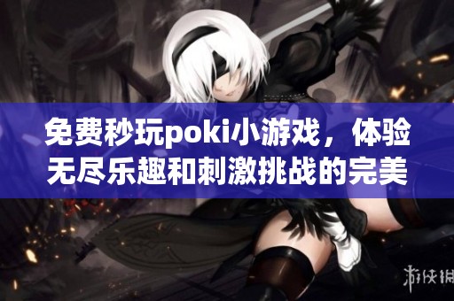 免费秒玩poki小游戏，体验无尽乐趣和刺激挑战的完美选择