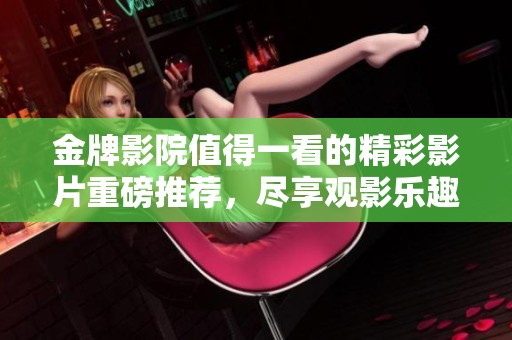 金牌影院值得一看的精彩影片重磅推荐，尽享观影乐趣与视觉盛宴