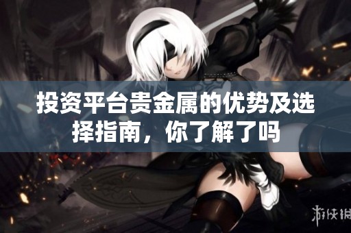 投资平台贵金属的优势及选择指南，你了解了吗