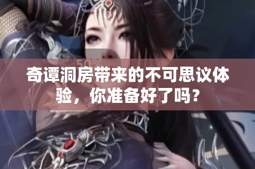 奇谭洞房带来的不可思议体验，你准备好了吗？