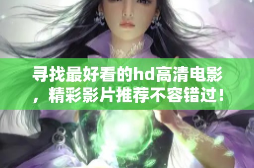 寻找最好看的hd高清电影，精彩影片推荐不容错过！