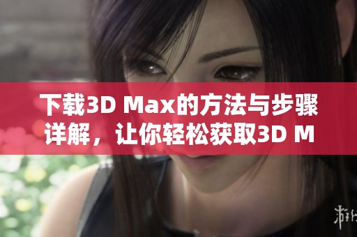 下载3D Max的方法与步骤详解，让你轻松获取3D Max安装包