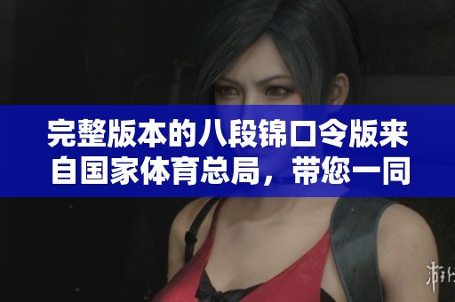 完整版本的八段锦口令版来自国家**总局，带您一同了解八段锦的精髓与练习方法
