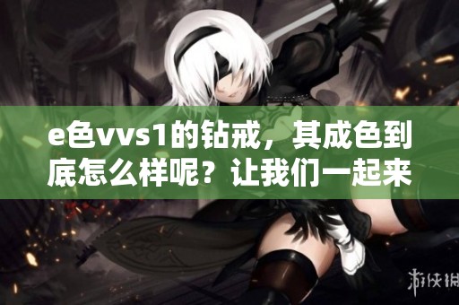 e色vvs1的钻戒，其成色到底怎么样呢？让我们一起来深入了解一下。
